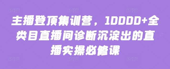 主播登顶集训营,10000+全类目直播间诊断沉淀出的直播实操必修课-柚子网创