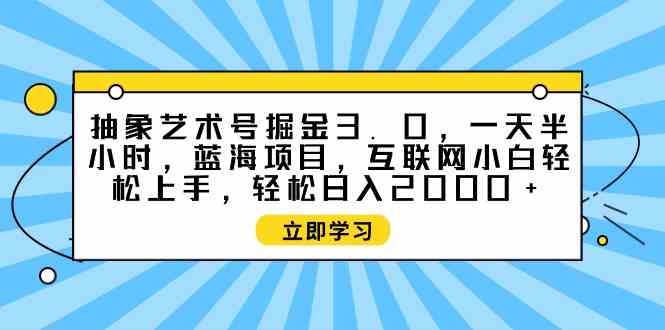 (9711期)抽象艺术号掘金3.0,一天半小时 ,蓝海项目, 互联网小白轻松上手,轻松…-柚子网创